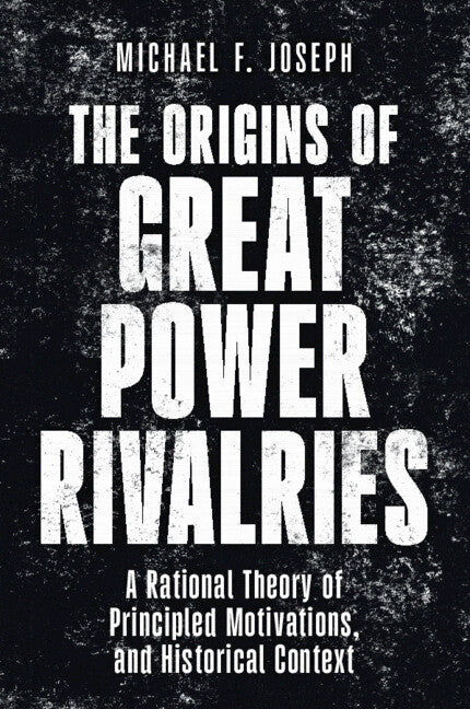 The Origins of Great Power Rivalries: A Rational Theory of Principled Motivations, and Historical Context by Joseph, Michael F.