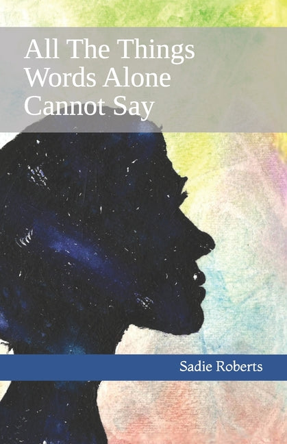 All The Things Words Alone Cannot Say by Roberts, Sadie