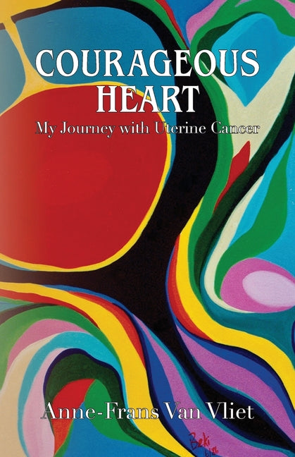 Courageous Heart: My Journey with Uterine Cancer by Vliet, Anne-Frans Van