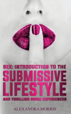 Paperback by Alexandra Morris titled "Sex: Introduction to the Submissive Lifestyle and Thrilling BDSM Experiences" showing the book cover.