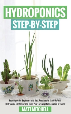 Hydroponics Step-By-Step: Techniques For Beginners And Best Practices To Start Up With Hydroponic Gardening And Build Your Own Vegetable Garden by Mitchell, Matt