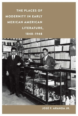 Places of Modernity in Early Mexican American Literature, 1848-1948 by Aranda, José F.