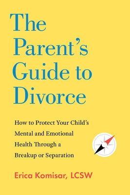 The Parent's Guide to Divorce: How to Protect Your Child's Mental and Emotional Health Through a Breakup or Separation by Komisar, Erica