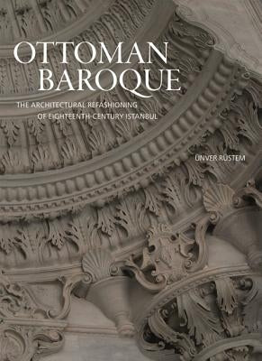 Ottoman Baroque: The Architectural Refashioning of Eighteenth-Century Istanbul by Rüstem, Ünver