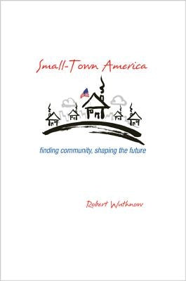 Small-Town America: Finding Community, Shaping the Future by Wuthnow, Robert