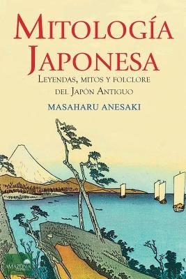 Mitología Japonesa: Mitos, Leyendas y Folclore del Japón Antiguo by Anesaki, Masaharu