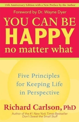 You Can Be Happy No Matter What: Five Principles for Keeping Life in Perspective by Carlson, Richard