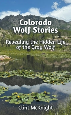 Colorado Wolf Stories: Revealing the Hidden Life of the Gray Wolf by McKnight, Clint