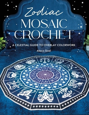 Zodiac Mosaic Crochet: A Celestial Guide to Overlay Colorwork by Sixel, Alexis