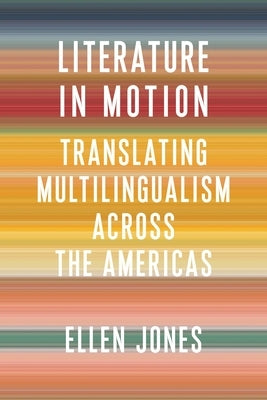 Literature in Motion: Translating Multilingualism Across the Americas by Jones, Ellen