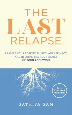 The Last Relapse: Realize Your Potential, Reclaim Intimacy, and Resolve the Root Issues of Porn Addiction by Sam, Sathiya