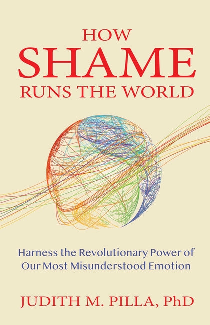 How Shame Runs the World: Harness the Revolutionary Power of Our Most Misunderstood Emotion by Pilla, Judith