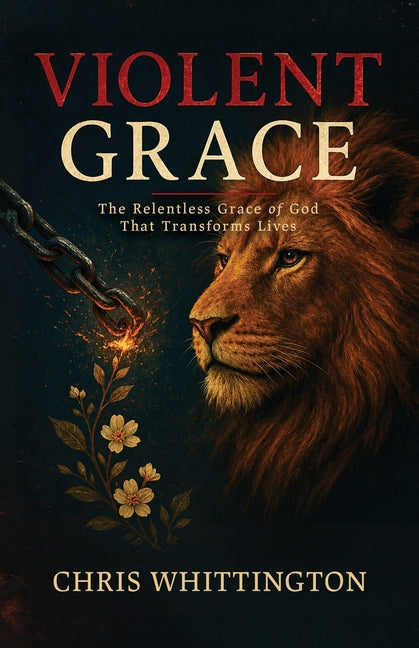 Violent Grace: The Relentless Grace of God That Transforms Lives by Whittington, Chris