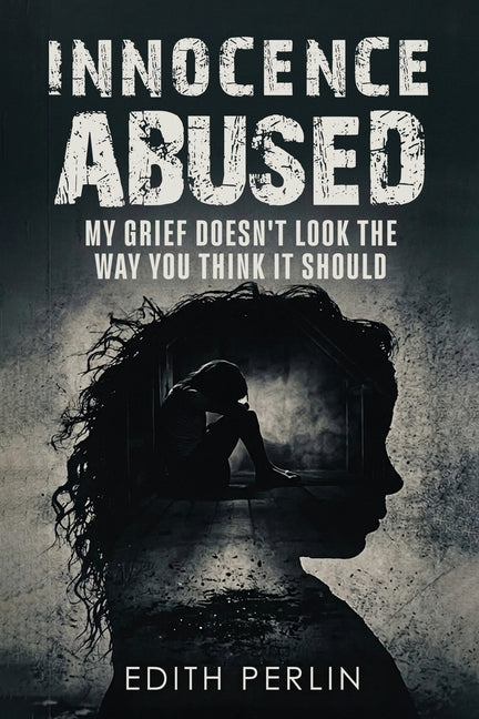 Innocence Abused: My Grief Doesn't Look the Way You Think It Should by Perlin, Edith