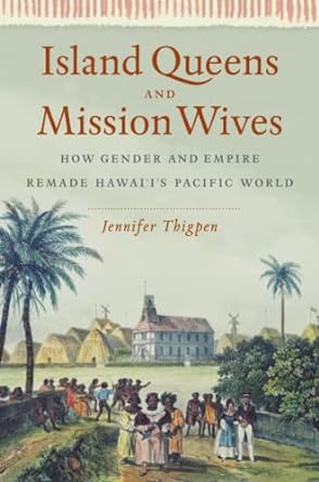 Island Queens and Mission Wives How Gender and Empire Remade Hawai'i's Pacific World (Gender and American Culture)