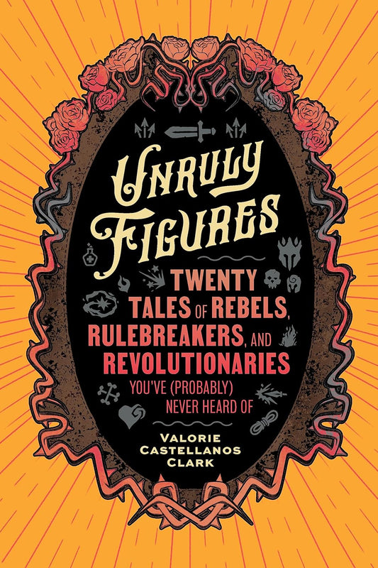 Unruly Figures - Twenty Tales of Rebels, Rulebreakers, and Revolutionaries You've (Probably) Never Heard of
