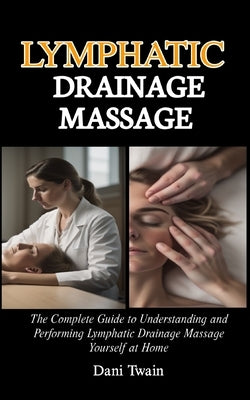 Lymphatic Drainage Massage: The Complete Guide to Understanding and Performing Lymphatic Drainage Massage Yourself at Home by Twain, Dani