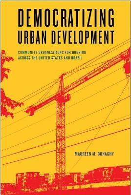 Democratizing Urban Development: Community Organizations for Housing Across the United States and Brazil by Donaghy, Maureen M.