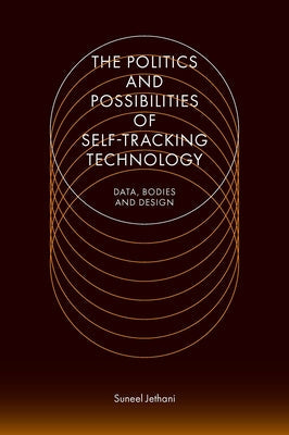 The Politics and Possibilities of Self-Tracking Technology: Data, Bodies and Design by Jethani, Suneel