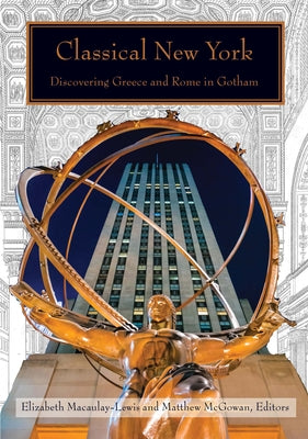 Classical New York: Discovering Greece and Rome in Gotham by McGowan, Matthew