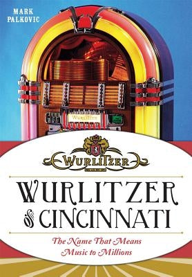 Wurlitzer of Cincinnati: The Name That Means Music to Millions by Palkovic, Mark