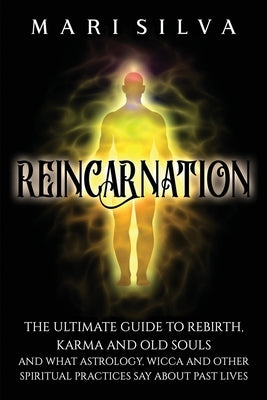 Reincarnation: The Ultimate Guide to Rebirth, Karma and Old Souls and What Astrology, Wicca and Other Spiritual Practices Say About Past Lives by Silva, Mari