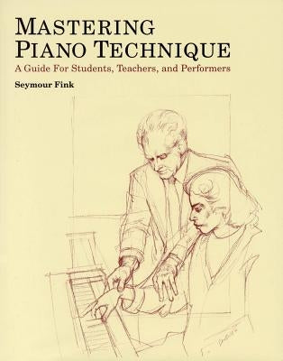Mastering Piano Technique: A Guide for Students, Teachers and Performers by Fink, Seymour