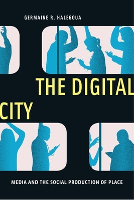 The Digital City: Media and the Social Production of Place by Halegoua, Germaine R.