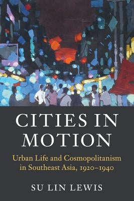 Cities in Motion: Urban Life and Cosmopolitanism in Southeast Asia, 1920-1940 by Lewis, Su Lin