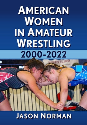 American Women in Amateur Wrestling, 2000-2022 by Norman, Jason