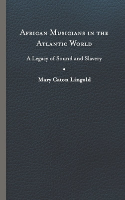 African Musicians in the Atlantic World: Legacies of Sound and Slavery by Lingold, Mary Caton