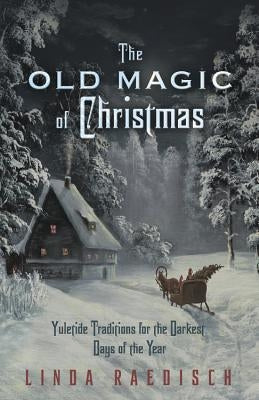 The Old Magic of Christmas: Yuletide Traditions for the Darkest Days of the Year by Raedisch, Linda