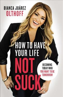 How to Have Your Life Not Suck: Becoming Today Who You Want to Be Tomorrow by Olthoff, Bianca Juarez - TX Corrections Bookstore