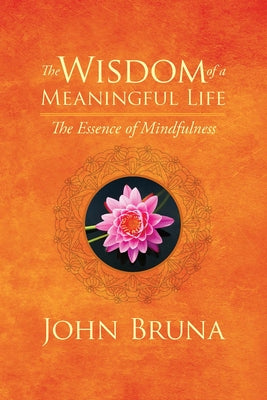 The Wisdom of a Meaningful Life: The Essence of Mindfulness by Bruna, John