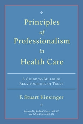 Principles of Professionalism in Health Care: A Guide to Building Relationships of Trust by Kinsinger, F. Stuart
